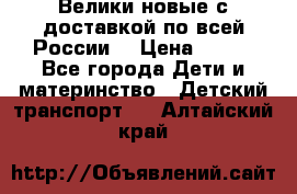 Велики новые с доставкой по всей России  › Цена ­ 700 - Все города Дети и материнство » Детский транспорт   . Алтайский край